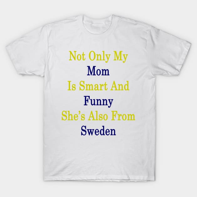 Not Only My Mom Is Smart And Funny She's Also From Sweden T-Shirt by supernova23